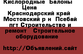 Кислородные  Балоны › Цена ­ 1 500 - Краснодарский край, Мостовский р-н, Псебай пгт Строительство и ремонт » Строительное оборудование   